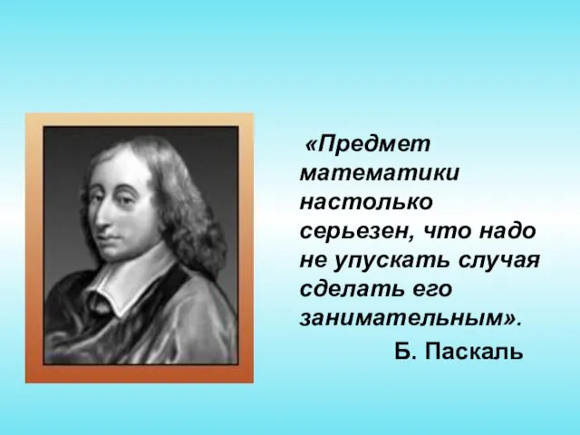 «Предмет математики настолько серьезен, что надо не упускать случая сделать его занимательным». Б. Паскаль