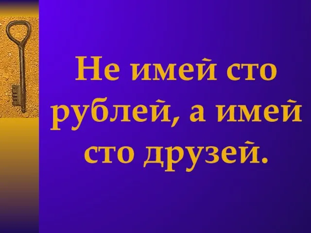 Не имей сто рублей, а имей сто друзей.