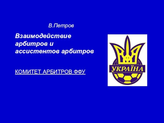 В.Петров Взаимодействие арбитров и ассистентов арбитров КОМИТЕТ АРБИТРОВ ФФУ