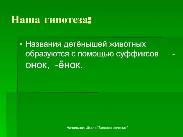 Начальная Школа "Золотое сечение" Наша гипотеза: Названия детёнышей животных образуются с помощью суффиксов -онок, -ёнок.