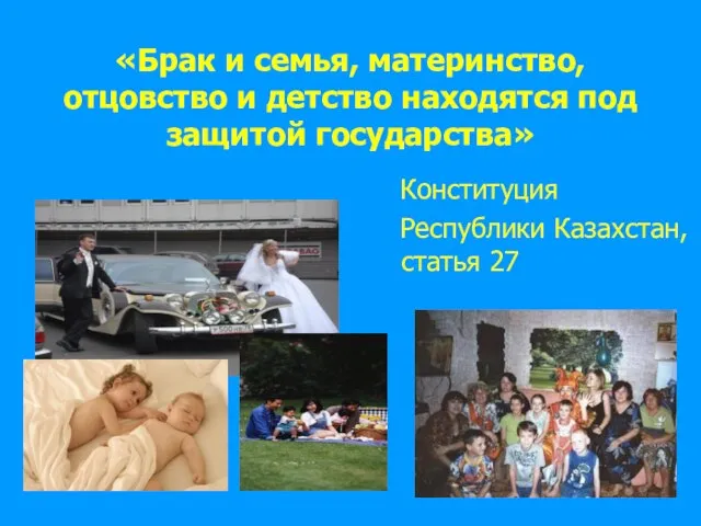 «Брак и семья, материнство, отцовство и детство находятся под защитой государства» Конституция Республики Казахстан, статья 27