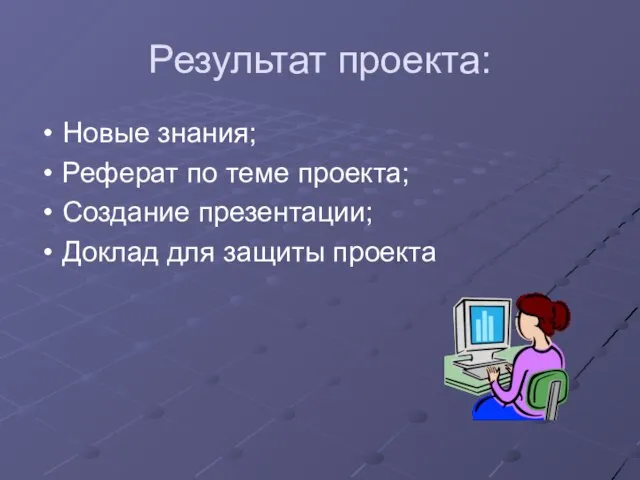 Результат проекта: Новые знания; Реферат по теме проекта; Создание презентации; Доклад для защиты проекта