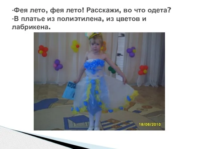 -Фея лето, фея лето! Расскажи, во что одета? -В платье из полиэтилена, из цветов и лабрикена.