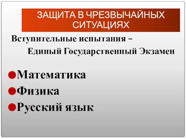 Вступительные испытания – Единый Государственный Экзамен Математика Физика Русский язык ЗАЩИТА В ЧРЕЗВЫЧАЙНЫХ СИТУАЦИЯХ