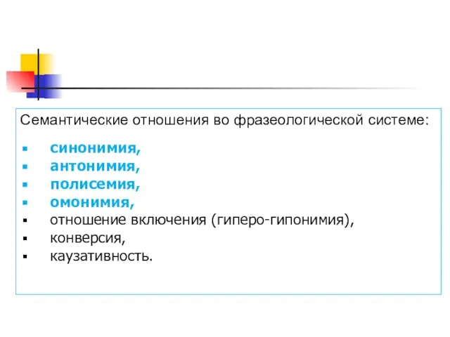 Семантические отношения во фразеологической системе: синонимия, антонимия, полисемия, омонимия, отношение включения (гиперо-гипонимия), конверсия, каузативность.