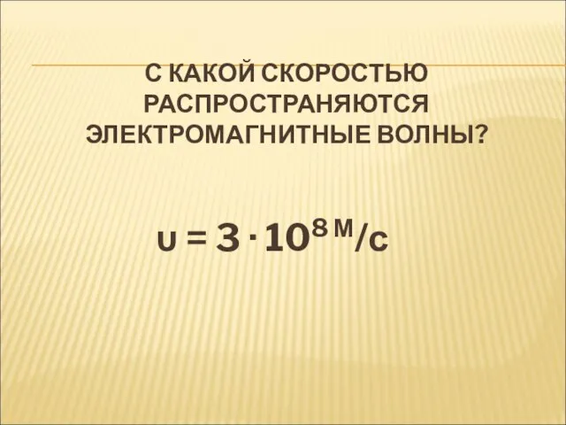 С КАКОЙ СКОРОСТЬЮ РАСПРОСТРАНЯЮТСЯ ЭЛЕКТРОМАГНИТНЫЕ ВОЛНЫ? υ = 3 · 108 М/с