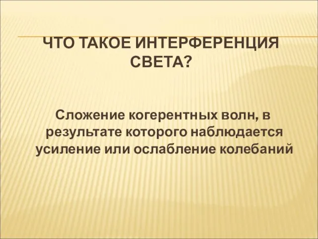 ЧТО ТАКОЕ ИНТЕРФЕРЕНЦИЯ СВЕТА? Сложение когерентных волн, в результате которого наблюдается усиление или ослабление колебаний