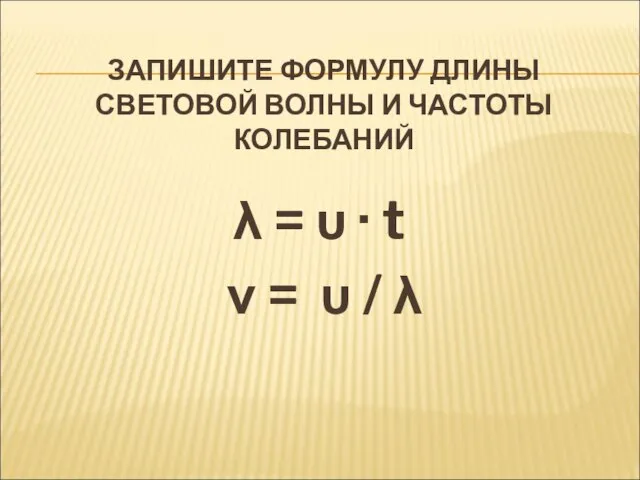 ЗАПИШИТЕ ФОРМУЛУ ДЛИНЫ СВЕТОВОЙ ВОЛНЫ И ЧАСТОТЫ КОЛЕБАНИЙ λ = υ ·