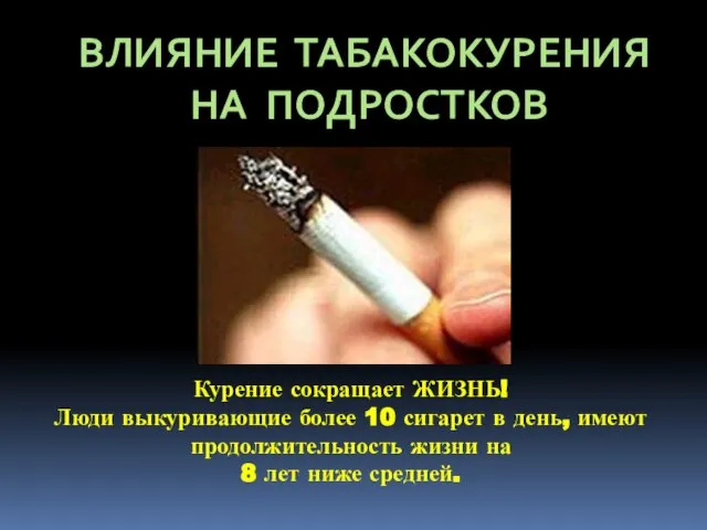 ВЛИЯНИЕ ТАБАКОКУРЕНИЯ НА ПОДРОСТКОВ Курение сокращает ЖИЗНЬ! Люди выкуривающие более 10 сигарет