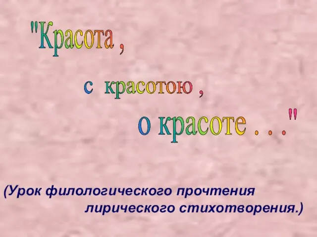 (Урок филологического прочтения лирического стихотворения.) "Красота , с красотою , о красоте . . ."