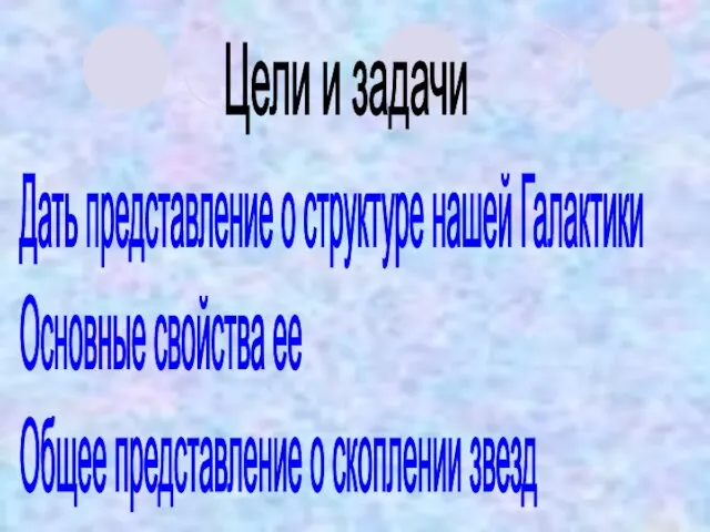 Дать представление о структуре нашей Галактики Основные свойства ее Общее представление о