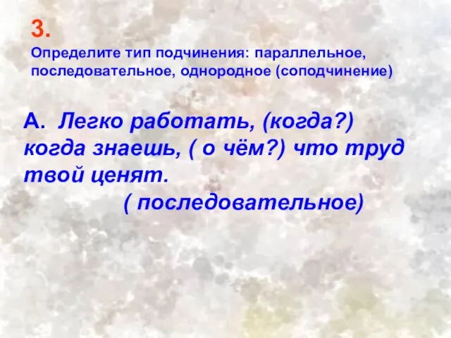 3. Определите тип подчинения: параллельное, последовательное, однородное (соподчинение) А. Легко работать, (когда?)