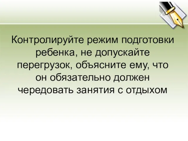 Контролируйте режим подготовки ребенка, не допускайте перегрузок, объясните ему, что он обязательно