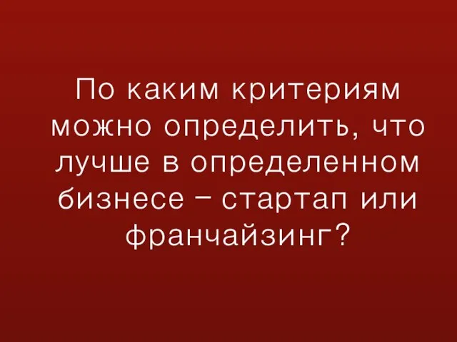 По каким критериям можно определить, что лучше в определенном бизнесе – стартап или франчайзинг?