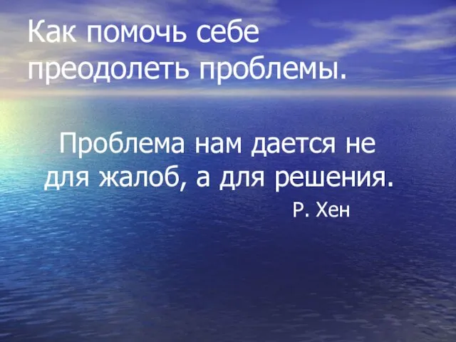 Как помочь себе преодолеть проблемы. Проблема нам дается не для жалоб, а для решения. Р. Хен