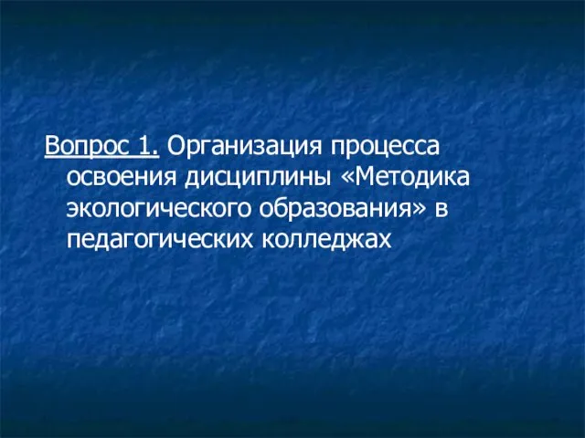 Вопрос 1. Организация процесса освоения дисциплины «Методика экологического образования» в педагогических колледжах