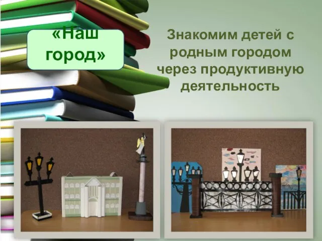 Знакомим детей с родным городом через продуктивную деятельность «Наш город»