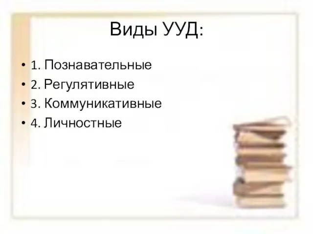 Виды УУД: 1. Познавательные 2. Регулятивные 3. Коммуникативные 4. Личностные