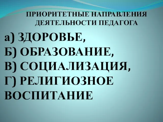 ПРИОРИТЕТНЫЕ НАПРАВЛЕНИЯ ДЕЯТЕЛЬНОСТИ ПЕДАГОГА а) ЗДОРОВЬЕ, Б) ОБРАЗОВАНИЕ, В) СОЦИАЛИЗАЦИЯ, Г) РЕЛИГИОЗНОЕ ВОСПИТАНИЕ