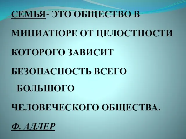 СЕМЬЯ- ЭТО ОБЩЕСТВО В МИНИАТЮРЕ ОТ ЦЕЛОСТНОСТИ КОТОРОГО ЗАВИСИТ БЕЗОПАСНОСТЬ ВСЕГО БОЛЬШОГО ЧЕЛОВЕЧЕСКОГО ОБЩЕСТВА. Ф. АДЛЕР