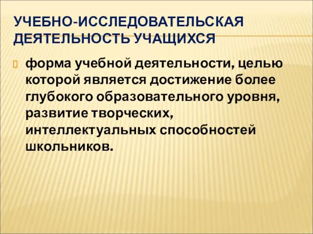 УЧЕБНО-ИССЛЕДОВАТЕЛЬСКАЯ ДЕЯТЕЛЬНОСТЬ УЧАЩИХСЯ форма учебной деятельности, целью которой является достижение более глубокого