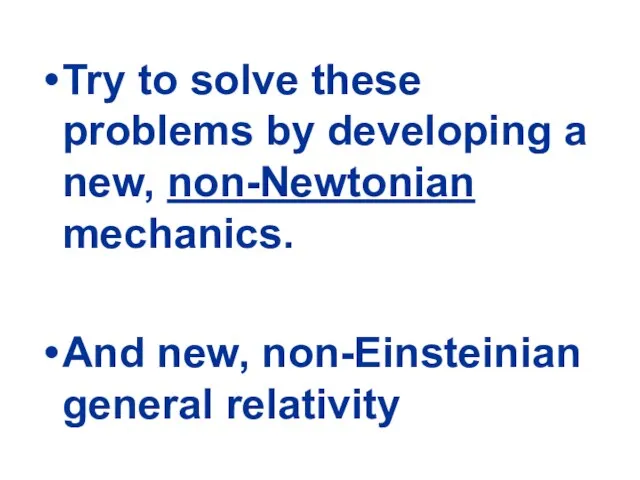 Try to solve these problems by developing a new, non-Newtonian mechanics. And new, non-Einsteinian general relativity