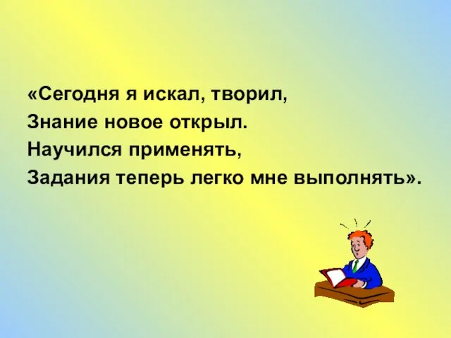 «Сегодня я искал, творил, Знание новое открыл. Научился применять, Задания теперь легко мне выполнять».