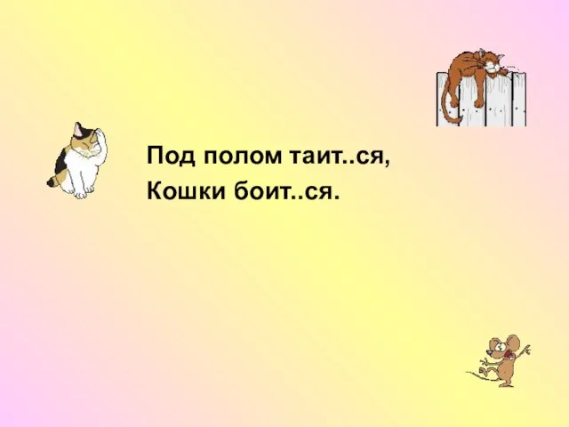 Под полом таит..ся, Кошки боит..ся.