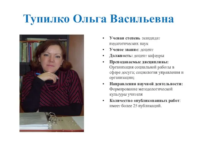 Тупилко Ольга Васильевна Ученая степень :кандидат педагогических наук Ученое звание: доцент Должность: