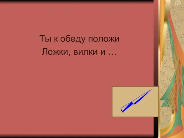 Ты к обеду положи Ложки, вилки и …