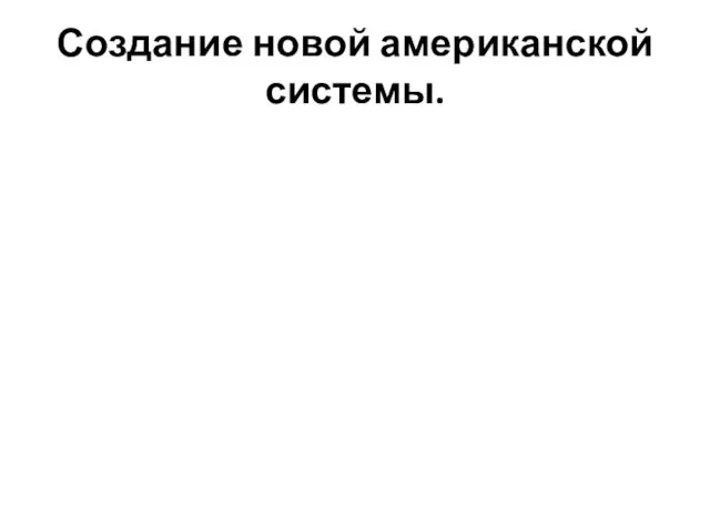 Создание новой американской системы.