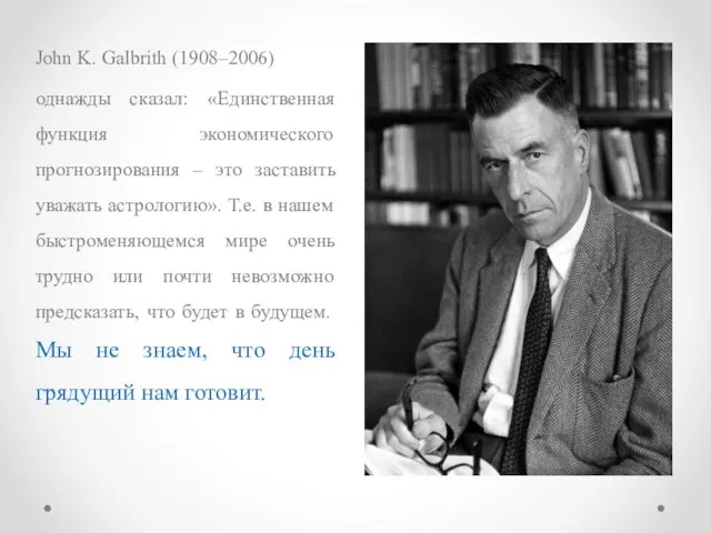 John K. Galbrith (1908–2006) однажды сказал: «Единственная функция экономического прогнозирования – это