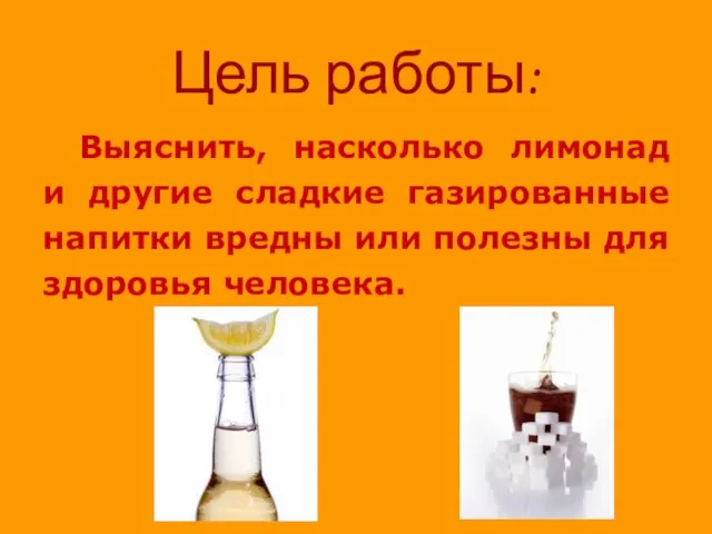 Цель работы: Выяснить, насколько лимонад и другие сладкие газированные напитки вредны или полезны для здоровья человека.