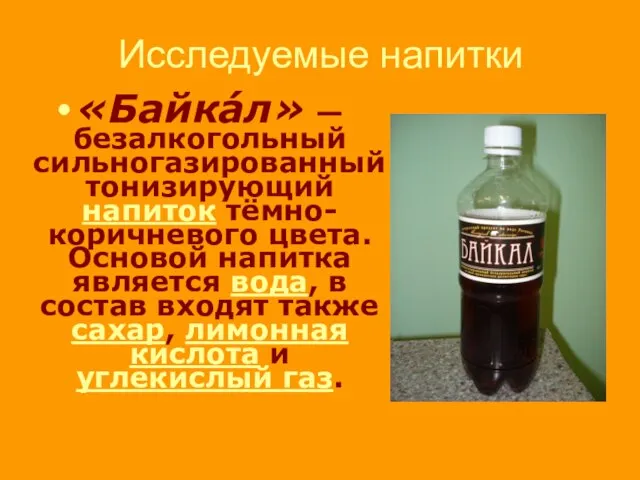 Исследуемые напитки «Байка́л» — безалкогольный сильногазированный тонизирующий напиток тёмно-коричневого цвета. Основой напитка