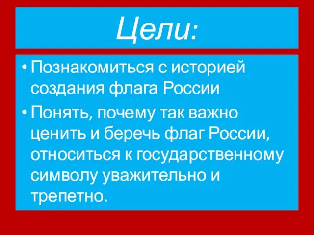 Цели: Познакомиться с историей создания флага России Понять, почему так важно ценить