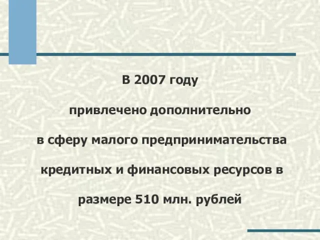 В 2007 году привлечено дополнительно в сферу малого предпринимательства кредитных и финансовых