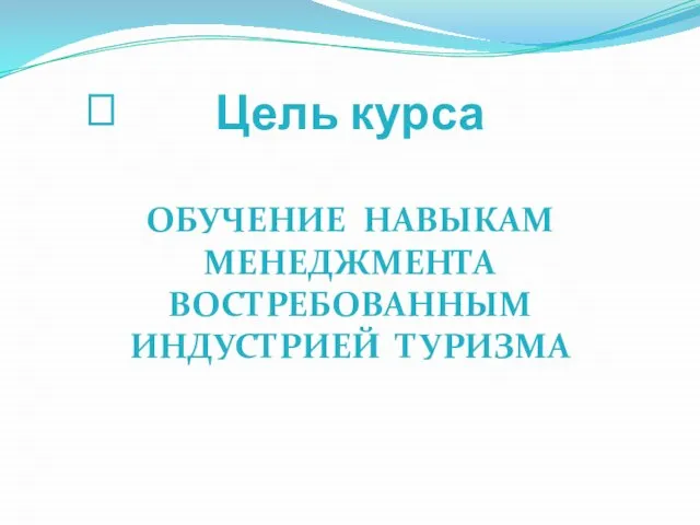 Цель курса ? ОБУЧЕНИЕ НАВЫКАМ МЕНЕДЖМЕНТА ВОСТРЕБОВАННЫМ ИНДУСТРИЕЙ ТУРИЗМА