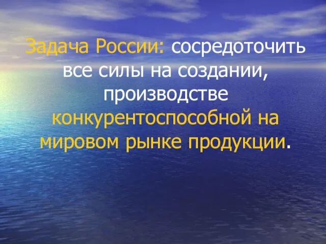 Задача России: сосредоточить все силы на создании, производстве конкурентоспособной на мировом рынке продукции.