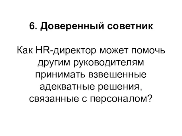 6. Доверенный советник Как HR-директор может помочь другим руководителям принимать взвешенные адекватные решения, связанные с персоналом?