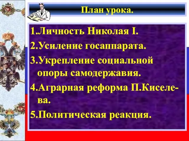 План урока. 1.Личность Николая I. 2.Усиление госаппарата. 3.Укрепление социальной опоры самодержавия. 4.Аграрная реформа П.Киселе-ва. 5.Политическая реакция.