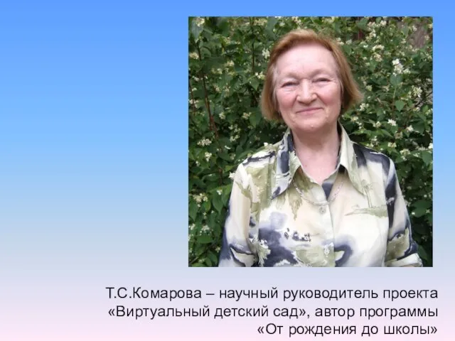 Т.С.Комарова – научный руководитель проекта «Виртуальный детский сад», автор программы «От рождения до школы»