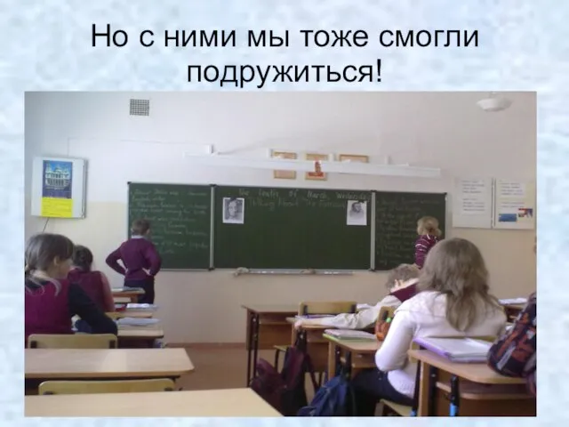 Но с ними мы тоже смогли подружиться!