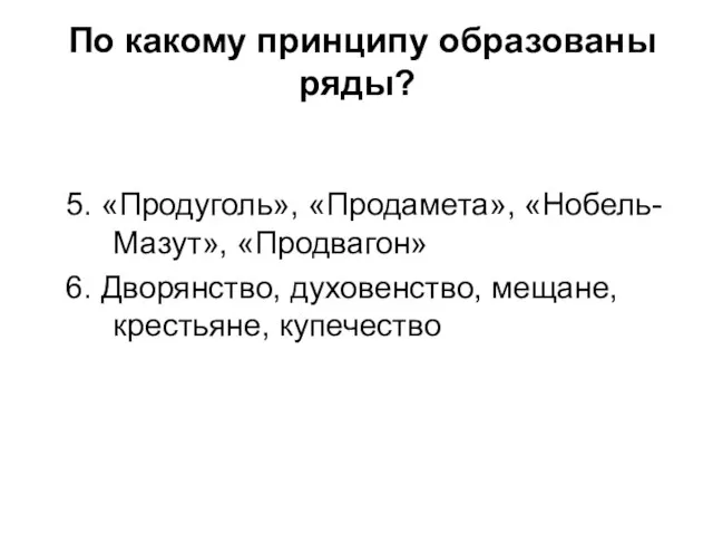 По какому принципу образованы ряды? 5. «Продуголь», «Продамета», «Нобель-Мазут», «Продвагон» 6. Дворянство, духовенство, мещане, крестьяне, купече­ство