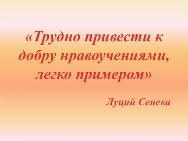 «Трудно привести к добру нравоучениями, легко примером» Луций Сенека