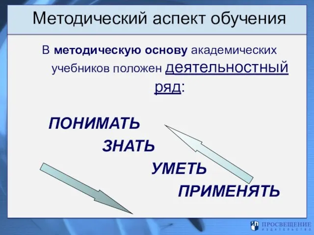 Методический аспект обучения В методическую основу академических учебников положен деятельностный ряд: ПОНИМАТЬ ЗНАТЬ УМЕТЬ ПРИМЕНЯТЬ