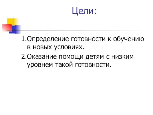 Цели: 1.Определение готовности к обучению в новых условиях. 2.Оказание помощи детям с низким уровнем такой готовности.