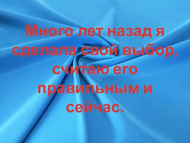 Много лет назад я сделала свой выбор, считаю его правильным и сейчас.