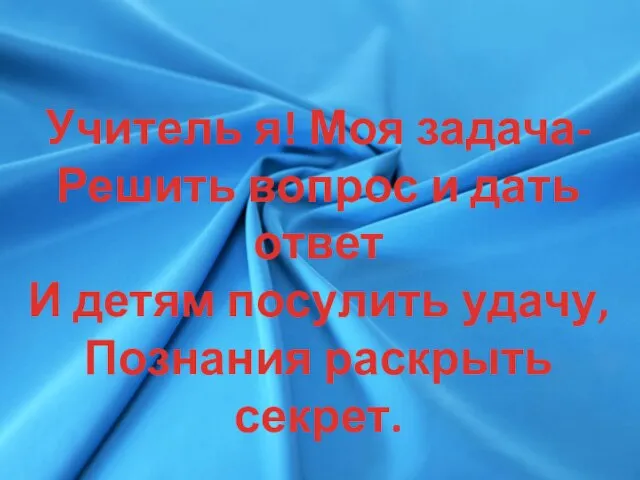 Учитель я! Моя задача- Решить вопрос и дать ответ И детям посулить удачу, Познания раскрыть секрет.