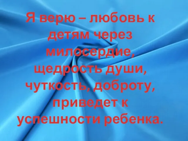 Я верю – любовь к детям через милосердие, щедрость души, чуткость, доброту, приведет к успешности ребенка.