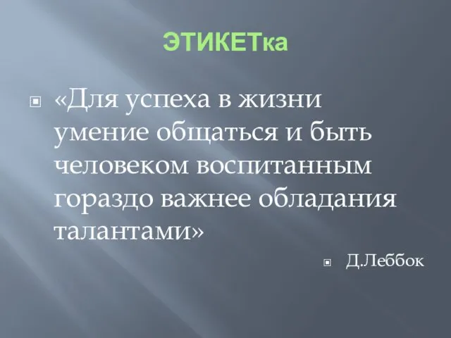 ЭТИКЕТка «Для успеха в жизни умение общаться и быть человеком воспитанным гораздо важнее обладания талантами» Д.Леббок